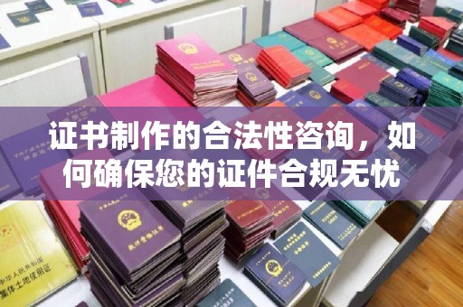 古城证书制作的合法性咨询，如何确保您的证件合规无忧